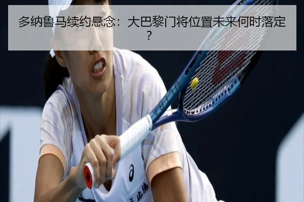 多纳鲁马续约悬念：大巴黎门将位置未来何时落定？
